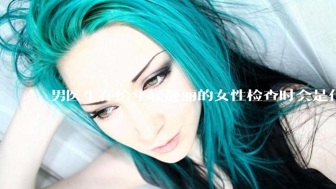 男医生在给年轻靓丽的女性检查时会是什么心态？