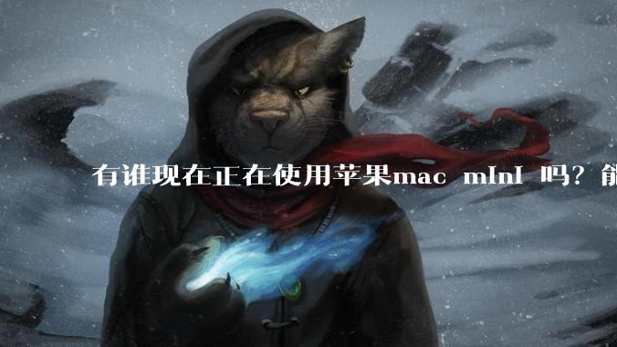 有谁现在正在使用苹果mac mini 吗？能分享一下使用感受不？