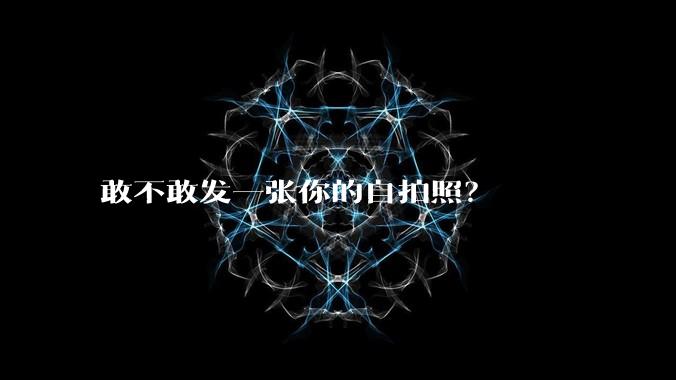 敢不敢发一张你的自拍照？