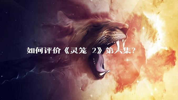 如何评价《灵笼 2》第六集？