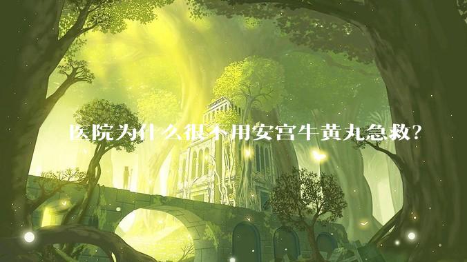 医院为什么很不用安宫牛黄丸急救？