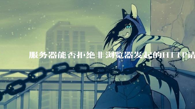 服务器能否拒绝非浏览器发起的HTTP请求？
