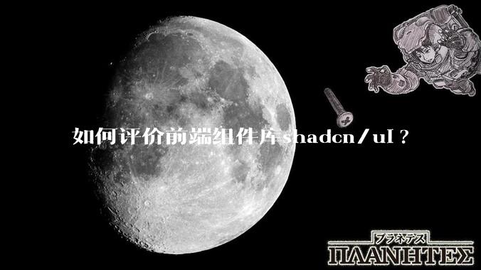 如何评价前端组件库shadcn/ui?