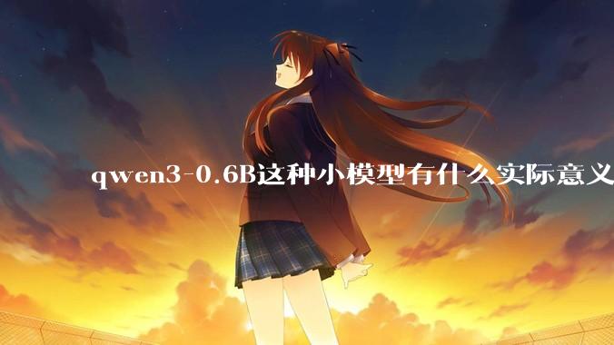 qwen3-0.6B这种小模型有什么实际意义和用途吗？