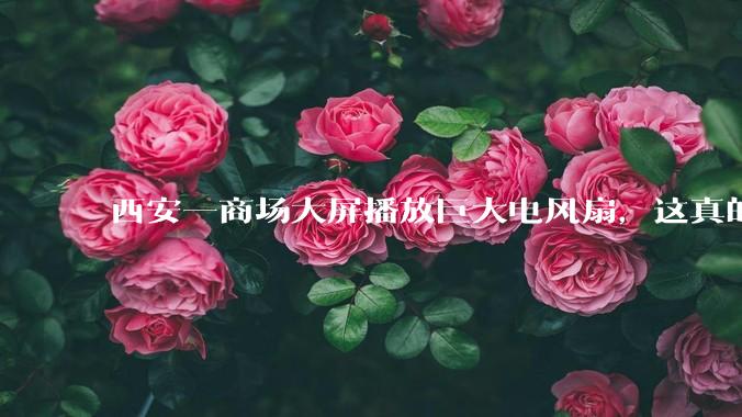 西安一商场大屏播放巨大电风扇，这真的能起到「望扇止暑」效果吗？还是单纯营销创意？