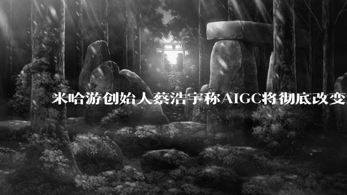 米哈游创始人蔡浩宇称AIGC将彻底改变游戏行业，游戏创造只属于顶尖团队，普通开发者建议转行，如何理解？