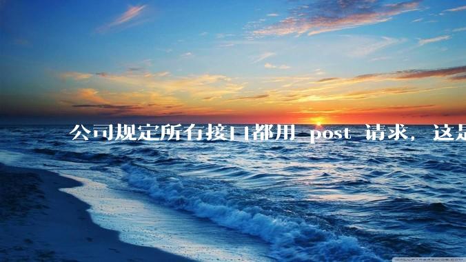 公司规定所有接口都用 post 请求，这是为什么？