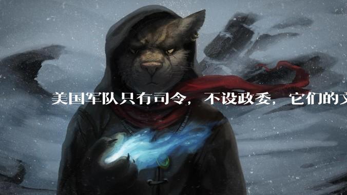 美国军队只有司令，不设政委，它们的文官治军咋实现的？