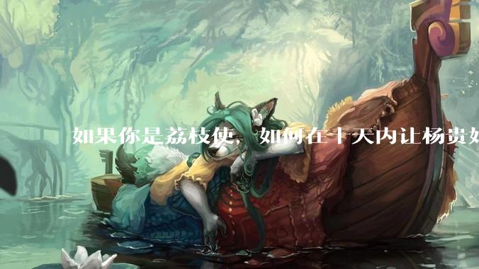 如果你是荔枝使，如何在十天内让杨贵妃吃上新鲜荔枝?