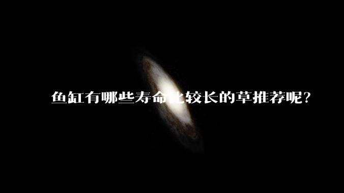 鱼缸有哪些寿命比较长的草推荐呢？