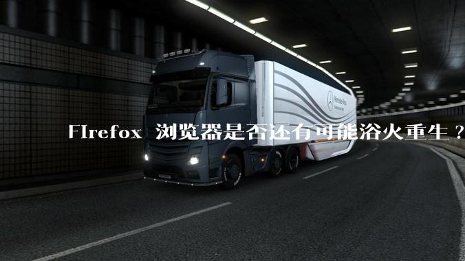 Firefox 浏览器是否还有可能浴火重生?