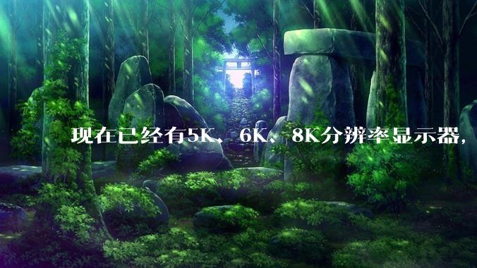 现在已经有5K、6K、8K分辨率显示器，那么8K之后是什么？