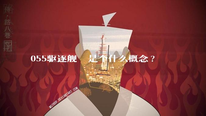 055驱逐舰  是个什么概念?