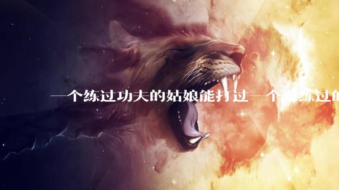 一个练过功夫的姑娘能打过一个没练过的男人吗？