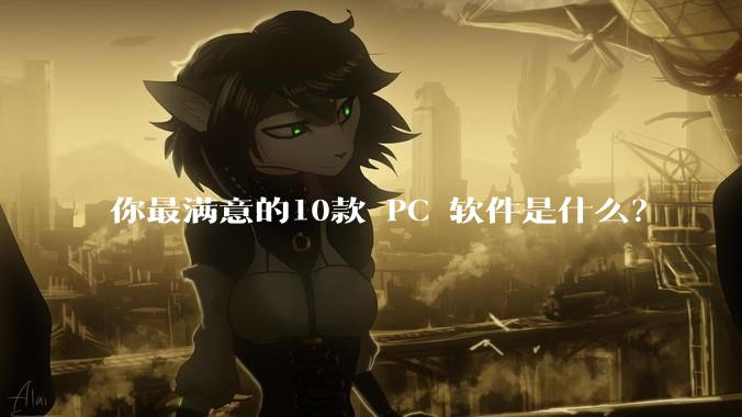 你最满意的10款 PC 软件是什么？