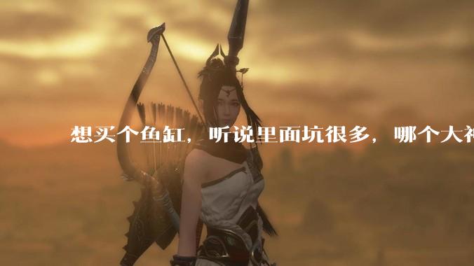 想买个鱼缸，听说里面坑很多，哪个大神给讲解一下呀？