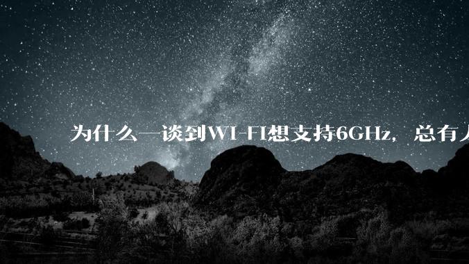 为什么一谈到Wi-Fi想支持6GHz，总有人说那你可以去国外？