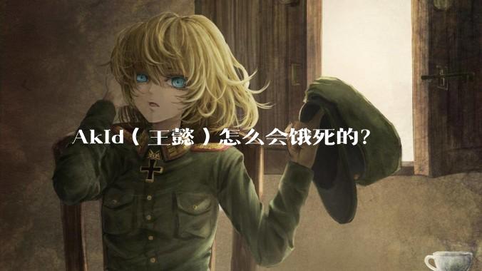 Akid（王懿）怎么会饿死的？