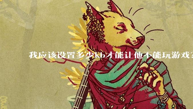 我应该设置多少kb才能让他不能玩游戏？