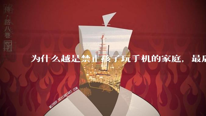 为什么越是禁止孩子玩手机的家庭，最后养出的网瘾少年越多？
